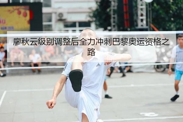 廖秋云级别调整后全力冲刺巴黎奥运资格之路