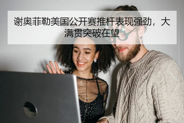 谢奥菲勒美国公开赛推杆表现强劲，大满贯突破在望