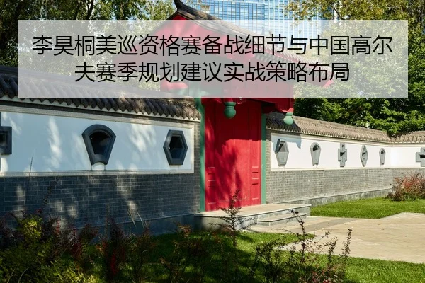 李昊桐美巡资格赛备战细节与中国高尔夫赛季规划建议实战策略布局