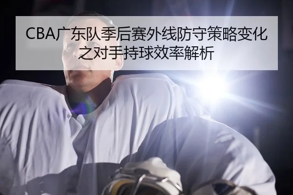 CBA广东队季后赛外线防守策略变化之对手持球效率解析